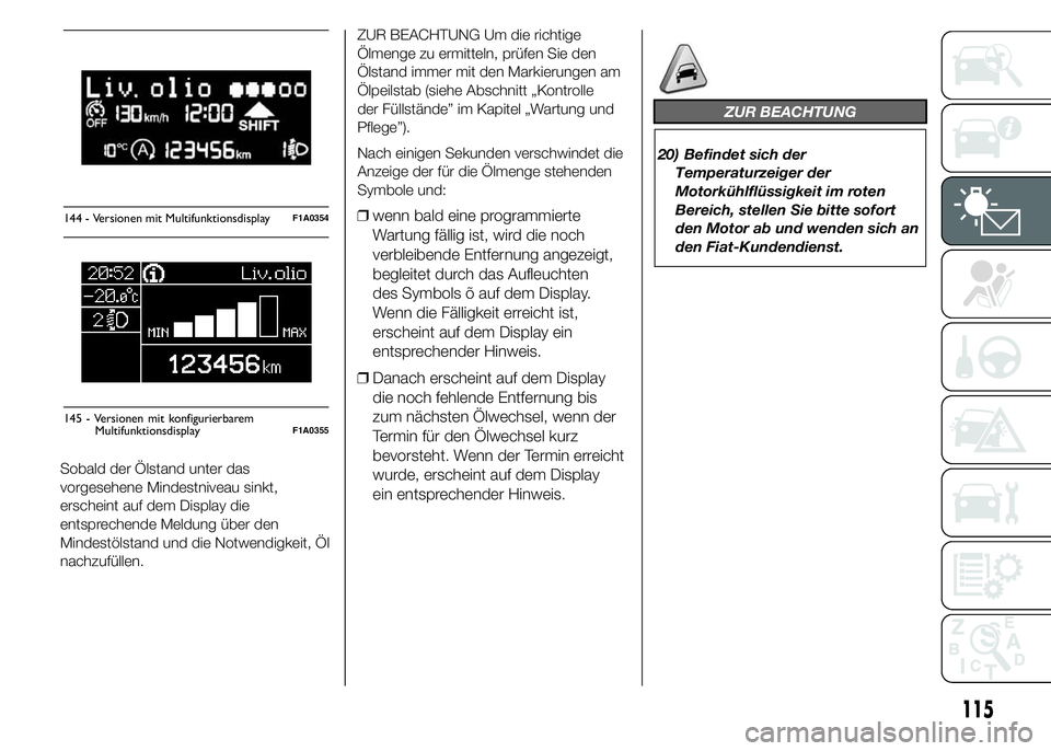 FIAT DUCATO 2015  Betriebsanleitung (in German) Sobald der Ölstand unter das
vorgesehene Mindestniveau sinkt,
erscheint auf dem Display die
entsprechende Meldung über den
Mindestölstand und die Notwendigkeit, Öl
nachzufüllen.ZUR BEACHTUNG Um d