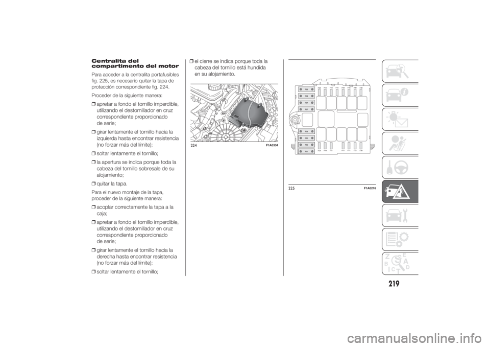 FIAT DUCATO 2014  Manual de Empleo y Cuidado (in Spanish) Centralita del
compartimento del motor
Para acceder a la centralita portafusibles
fig. 225, es necesario quitar la tapa de
protección correspondiente fig. 224.
Proceder de la siguiente manera:❒apre
