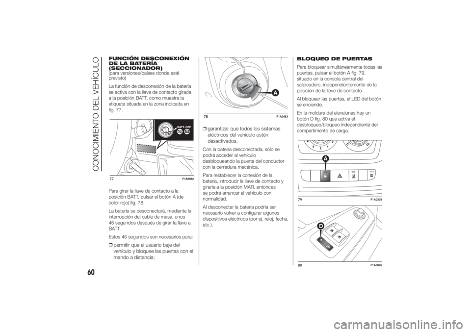 FIAT DUCATO 2014  Manual de Empleo y Cuidado (in Spanish) FUNCIÓN DESCONEXIÓN
DE LA BATERÍA
(SECCIONADOR)
(para versiones/países donde esté
previsto)
La función de desconexión de la batería
se activa con la llave de contacto girada
a la posición BAT
