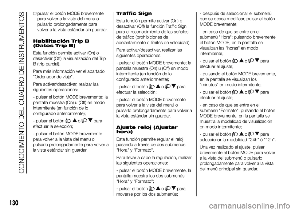 FIAT DUCATO 2016  Manual de Empleo y Cuidado (in Spanish) ❒pulsar el botón MODE brevemente
para volver a la vista del menú o
pulsarlo prolongadamente para
volver a la vista estándar sin guardar.
Habilitación Trip B
(Datos Trip B)
Esta función permite 