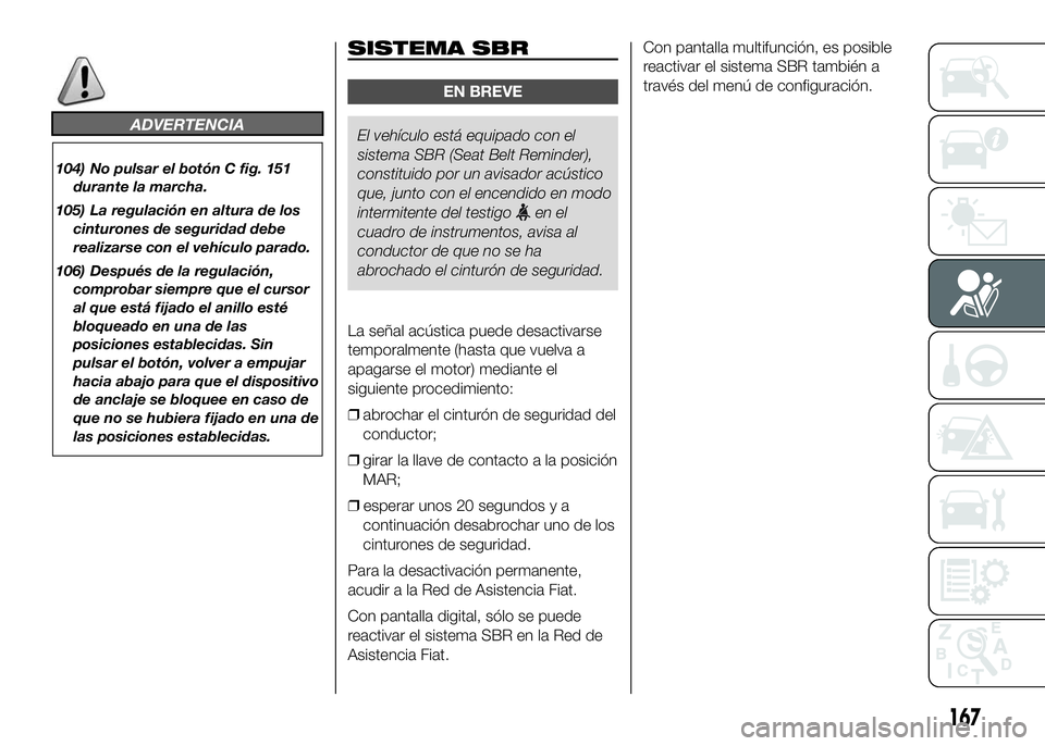 FIAT DUCATO 2016  Manual de Empleo y Cuidado (in Spanish) ADVERTENCIA
104) No pulsar el botón C fig. 151
durante la marcha.
105) La regulación en altura de los
cinturones de seguridad debe
realizarse con el vehículo parado.
106) Después de la regulación