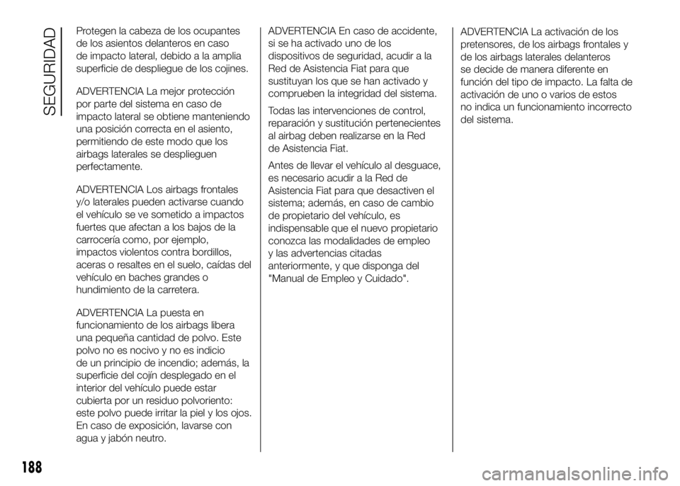 FIAT DUCATO 2016  Manual de Empleo y Cuidado (in Spanish) Protegen la cabeza de los ocupantes
de los asientos delanteros en caso
de impacto lateral, debido a la amplia
superficie de despliegue de los cojines.
ADVERTENCIA La mejor protección
por parte del si
