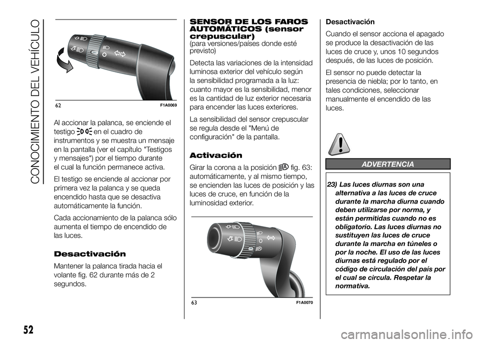 FIAT DUCATO 2016  Manual de Empleo y Cuidado (in Spanish) Al accionar la palanca, se enciende el
testigo
en el cuadro de
instrumentos y se muestra un mensaje
en la pantalla (ver el capítulo "Testigos
y mensajes") por el tiempo durante
el cual la fun