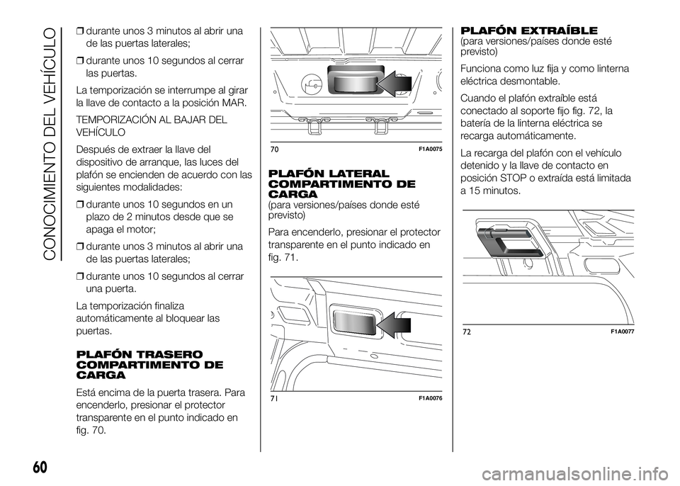 FIAT DUCATO 2016  Manual de Empleo y Cuidado (in Spanish) ❒durante unos 3 minutos al abrir una
de las puertas laterales;
❒durante unos 10 segundos al cerrar
las puertas.
La temporización se interrumpe al girar
la llave de contacto a la posición MAR.
TE