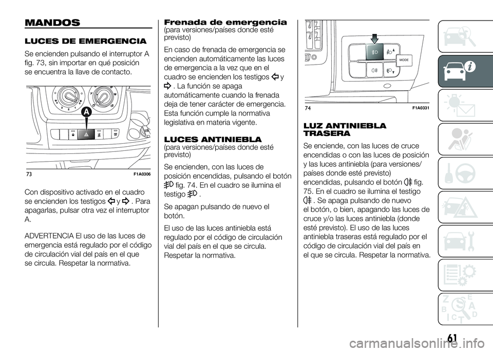 FIAT DUCATO 2016  Manual de Empleo y Cuidado (in Spanish) MANDOS
LUCES DE EMERGENCIA
Se encienden pulsando el interruptor A
fig. 73, sin importar en qué posición
se encuentra la llave de contacto.
Con dispositivo activado en el cuadro
se encienden los test