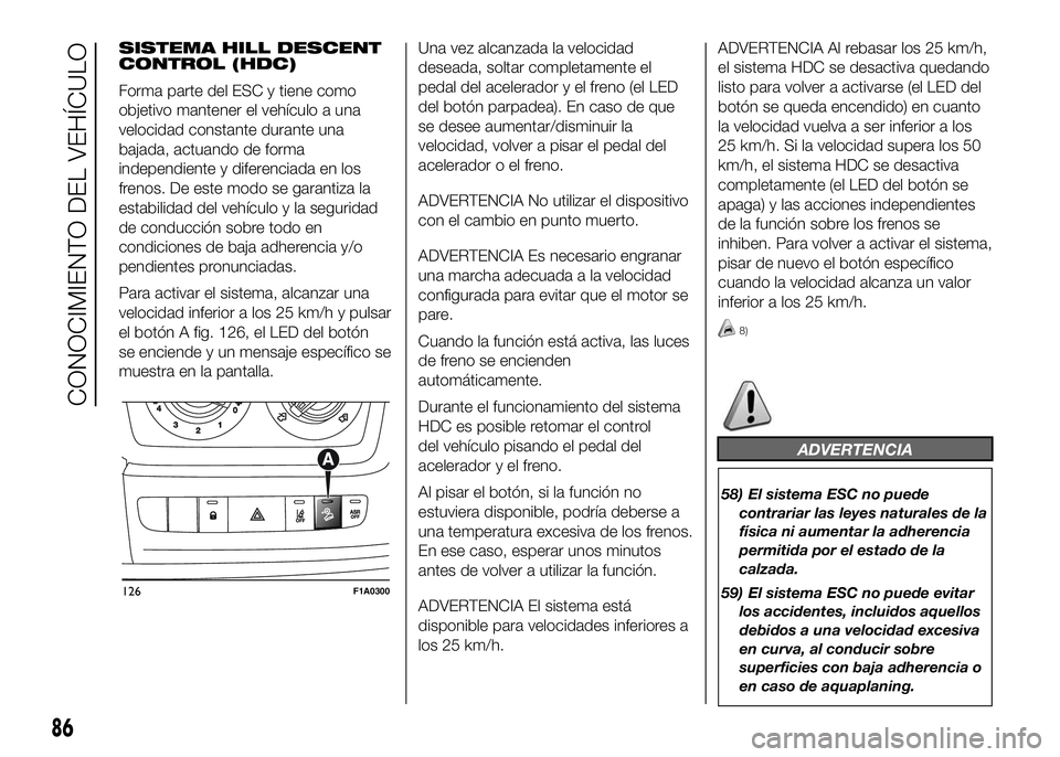 FIAT DUCATO 2016  Manual de Empleo y Cuidado (in Spanish) SISTEMA HILL DESCENT
CONTROL (HDC)
Forma parte del ESC y tiene como
objetivo mantener el vehículo a una
velocidad constante durante una
bajada, actuando de forma
independiente y diferenciada en los
f