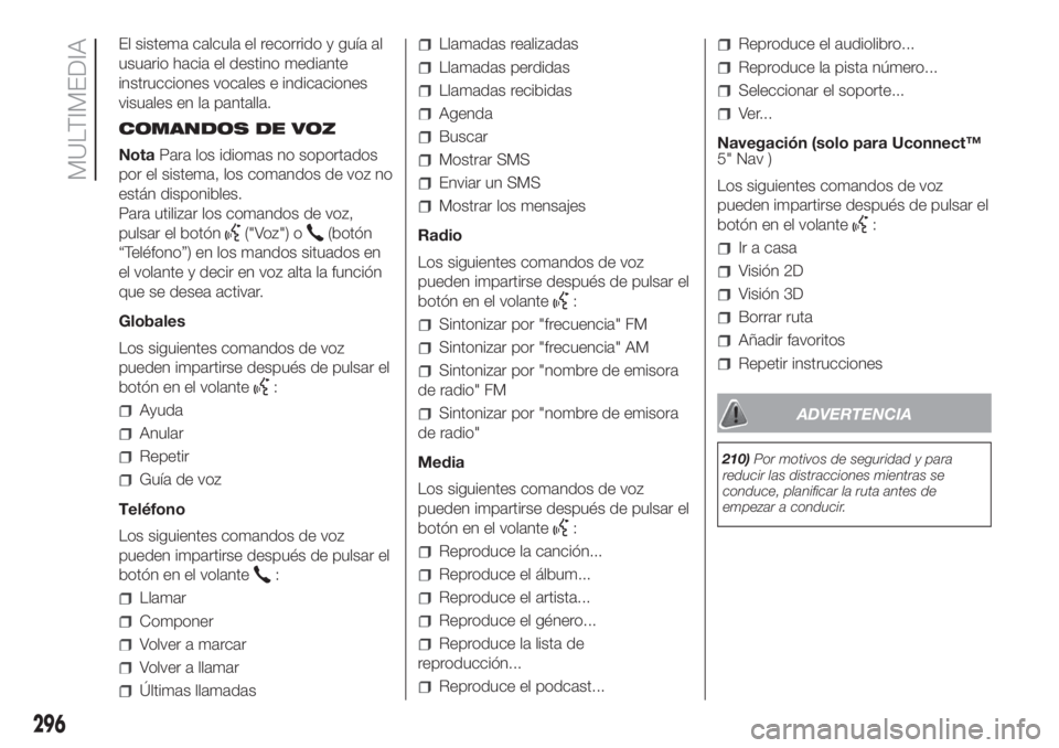 FIAT DUCATO 2017 Manual de Empleo y Cuidado (in Spanish) El sistema calcula el recorrido y guía al
usuario hacia el destino mediante
instrucciones vocales e indicaciones
visuales en la pantalla.
COMANDOS DE VOZ
NotaPara los idiomas no soportados
por el sis FIAT DUCATO 2017 Manual de Empleo y Cuidado (in Spanish) El sistema calcula el recorrido y guía al
usuario hacia el destino mediante
instrucciones vocales e indicaciones
visuales en la pantalla.
COMANDOS DE VOZ
NotaPara los idiomas no soportados
por el sis