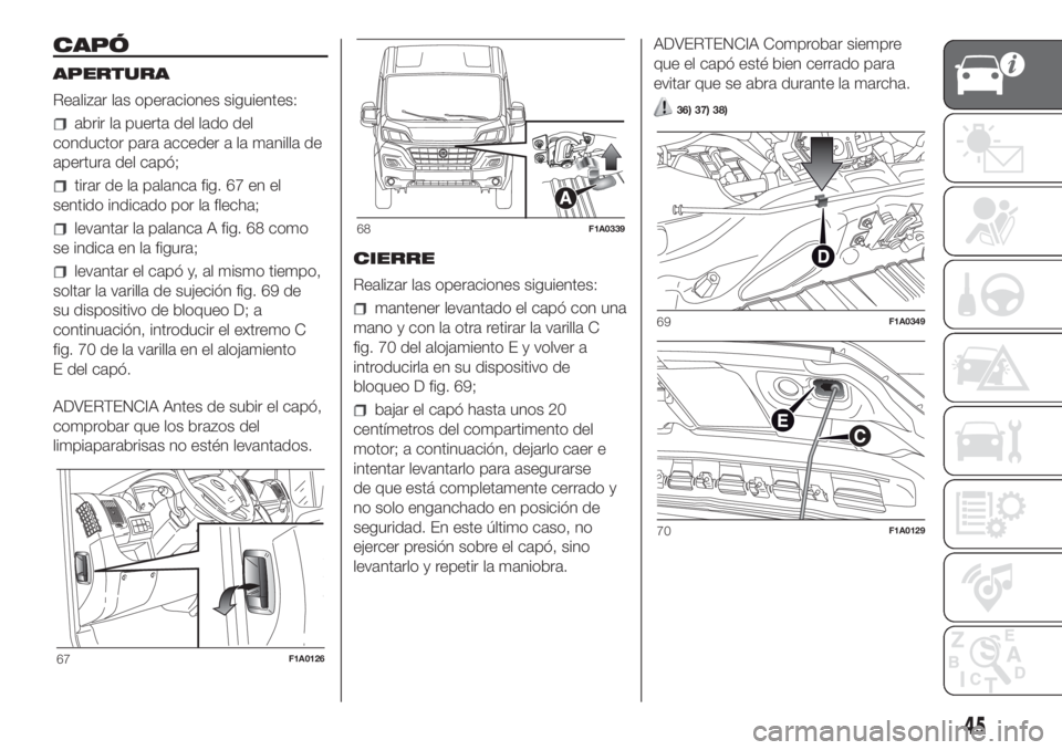 FIAT DUCATO 2017 Manual de Empleo y Cuidado (in Spanish) CAPÓ
APERTURA
Realizar las operaciones siguientes:
abrir la puerta del lado del
conductor para acceder a la manilla de
apertura del capó;
tirar de la palanca fig. 67 en el
sentido indicado por la fl FIAT DUCATO 2017 Manual de Empleo y Cuidado (in Spanish) CAPÓ
APERTURA
Realizar las operaciones siguientes:
abrir la puerta del lado del
conductor para acceder a la manilla de
apertura del capó;
tirar de la palanca fig. 67 en el
sentido indicado por la fl