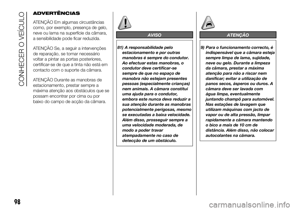 FIAT DUCATO 2016  Manual de Uso e Manutenção (in Portuguese) ADVERTÊNCIAS
ATENÇÃO Em algumas circustâncias
como, por exemplo, presença de gelo,
neve ou lama na superfície da câmara,
a sensibilidade pode ficar reduzida.
ATENÇÃO Se, a seguir a intervenç