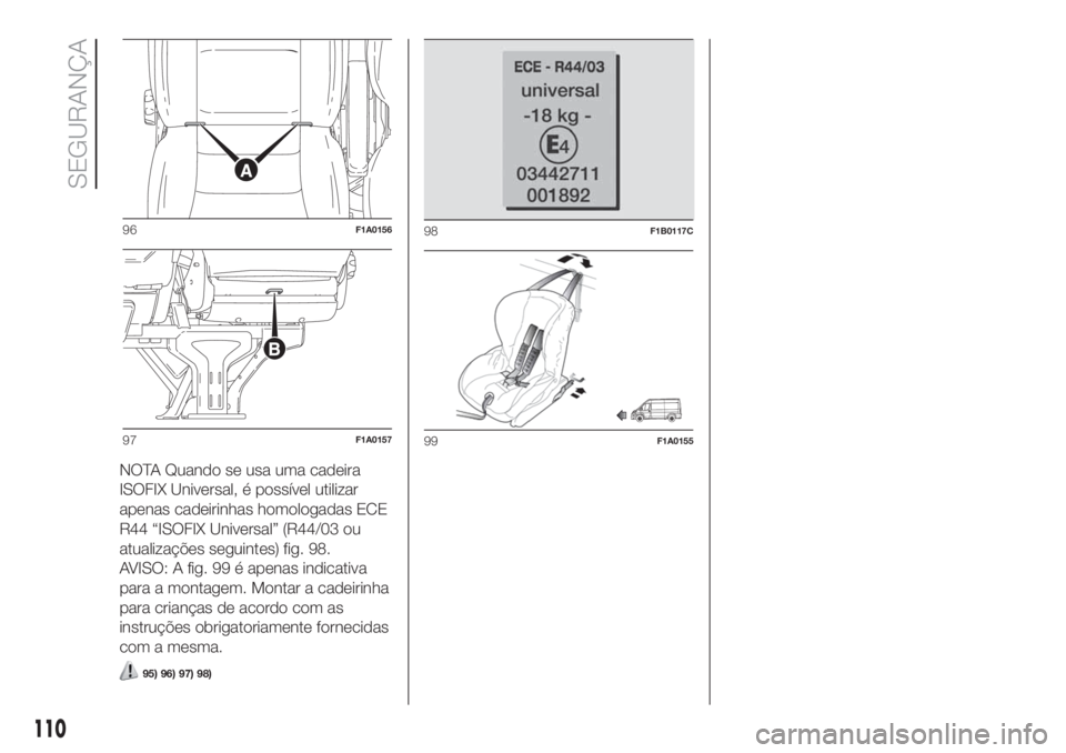 FIAT DUCATO 2017  Manual de Uso e Manutenção (in Portuguese) NOTA Quando se usa uma cadeira
ISOFIX Universal, é possível utilizar
apenas cadeirinhas homologadas ECE
R44 “ISOFIX Universal” (R44/03 ou
atualizações seguintes) fig. 98.
AVISO: A fig. 99 é a
