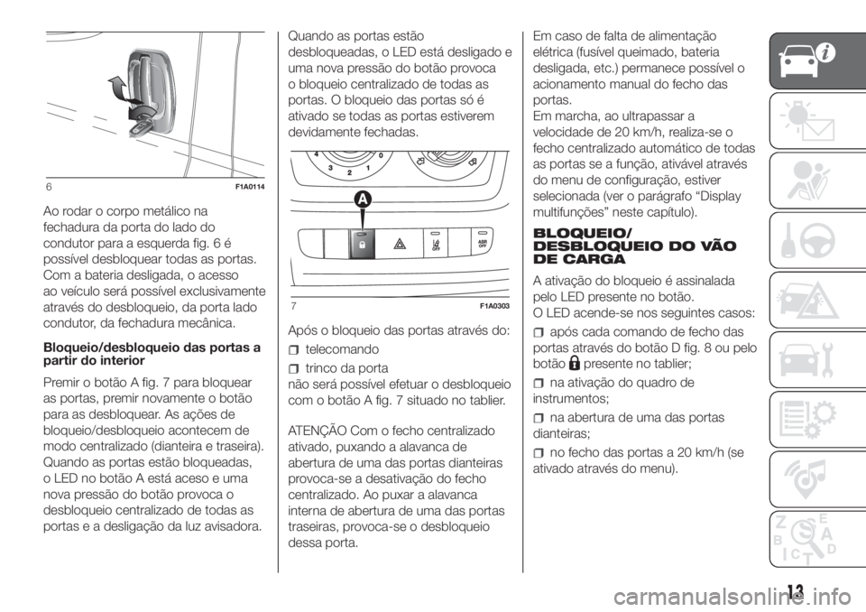 FIAT DUCATO 2017 Manual de Uso e Manutenção (in Portuguese) Ao rodar o corpo metálico na
fechadura da porta do lado do
condutor para a esquerda fig. 6 é
possível desbloquear todas as portas.
Com a bateria desligada, o acesso
ao veículo será possível excl FIAT DUCATO 2017 Manual de Uso e Manutenção (in Portuguese) Ao rodar o corpo metálico na
fechadura da porta do lado do
condutor para a esquerda fig. 6 é
possível desbloquear todas as portas.
Com a bateria desligada, o acesso
ao veículo será possível excl