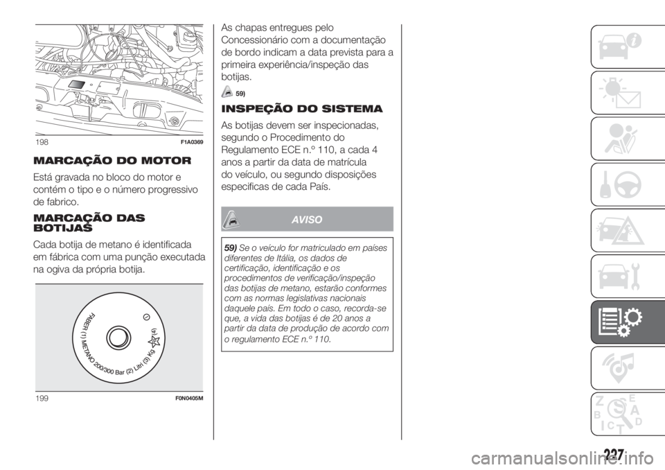FIAT DUCATO 2017  Manual de Uso e Manutenção (in Portuguese) MARCAÇÃO DO MOTOR
Está gravada no bloco do motor e
contém o tipo e o número progressivo
de fabrico.
MARCAÇÃO DAS
BOTIJAS
Cada botija de metano é identificada
em fábrica com uma punção execu