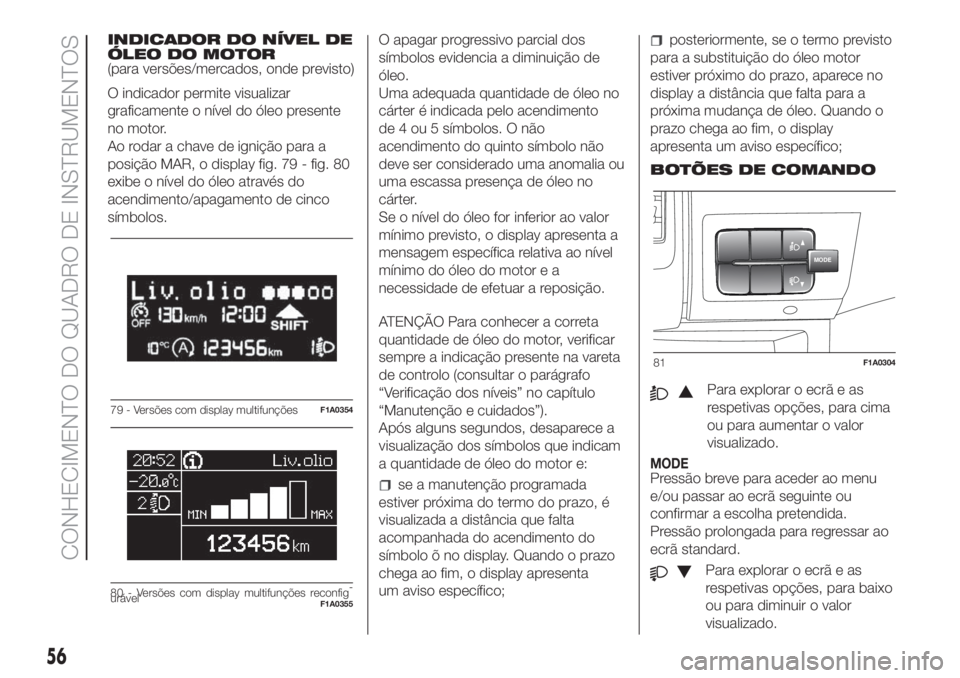 FIAT DUCATO 2017 Manual de Uso e Manutenção (in Portuguese) INDICADOR DO NÍVEL DE
ÓLEO DO MOTOR
(para versões/mercados, onde previsto)
O indicador permite visualizar
graficamente o nível do óleo presente
no motor.
Ao rodar a chave de ignição para a
posi FIAT DUCATO 2017 Manual de Uso e Manutenção (in Portuguese) INDICADOR DO NÍVEL DE
ÓLEO DO MOTOR
(para versões/mercados, onde previsto)
O indicador permite visualizar
graficamente o nível do óleo presente
no motor.
Ao rodar a chave de ignição para a
posi