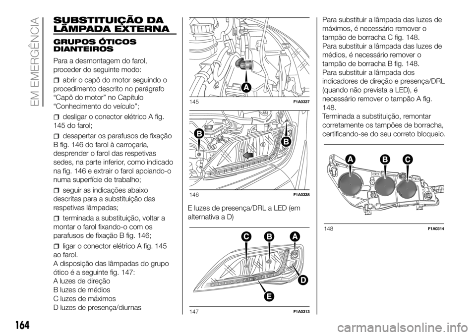 FIAT DUCATO 2018 Manual de Uso e Manutenção (in Portuguese) SUBSTITUIÇÃO DA
LÂMPADA EXTERNA
GRUPOS ÓTICOS
DIANTEIROS
Para a desmontagem do farol,
proceder do seguinte modo:
abrir o capô do motor seguindo o
procedimento descrito no parágrafo
“Capô do m FIAT DUCATO 2018 Manual de Uso e Manutenção (in Portuguese) SUBSTITUIÇÃO DA
LÂMPADA EXTERNA
GRUPOS ÓTICOS
DIANTEIROS
Para a desmontagem do farol,
proceder do seguinte modo:
abrir o capô do motor seguindo o
procedimento descrito no parágrafo
“Capô do m