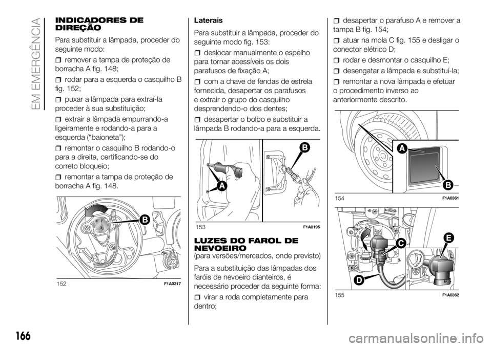 FIAT DUCATO 2018 Manual de Uso e Manutenção (in Portuguese) INDICADORES DE
DIREÇÃO
Para substituir a lâmpada, proceder do
seguinte modo:
remover a tampa de proteção de
borracha A fig. 148;
rodar para a esquerda o casquilho B
fig. 152;
puxar a lâmpada par FIAT DUCATO 2018 Manual de Uso e Manutenção (in Portuguese) INDICADORES DE
DIREÇÃO
Para substituir a lâmpada, proceder do
seguinte modo:
remover a tampa de proteção de
borracha A fig. 148;
rodar para a esquerda o casquilho B
fig. 152;
puxar a lâmpada par