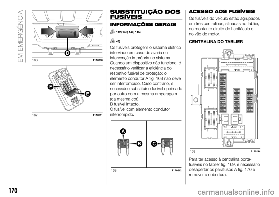 FIAT DUCATO 2018  Manual de Uso e Manutenção (in Portuguese) SUBSTITUIÇÃO DOS
FUSÍVEIS
INFORMAÇÕES GERAIS
142) 143) 144) 145)
48)
Os fusíveis protegem o sistema elétrico
intervindo em caso de avaria ou
intervenção imprópria no sistema.
Quando um dispo
