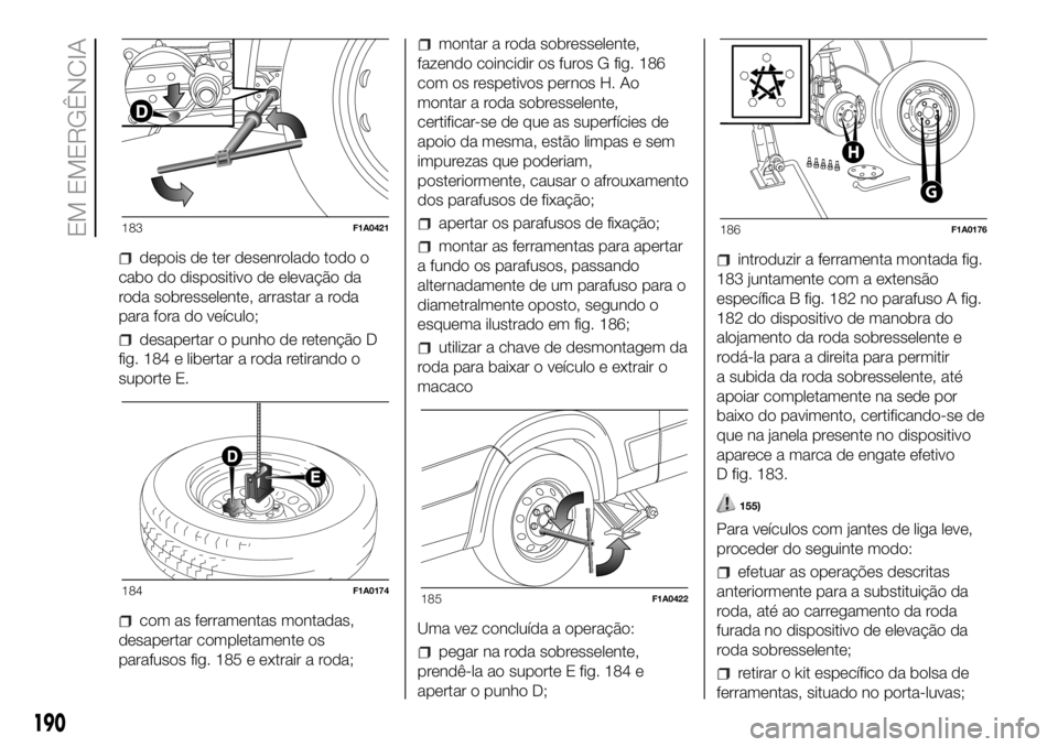 FIAT DUCATO 2018  Manual de Uso e Manutenção (in Portuguese) depois de ter desenrolado todo o
cabo do dispositivo de elevação da
roda sobresselente, arrastar a roda
para fora do veículo;
desapertar o punho de retenção D
fig. 184 e libertar a roda retirando