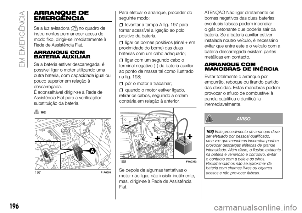 FIAT DUCATO 2018  Manual de Uso e Manutenção (in Portuguese) ARRANQUE DE
EMERGÊNCIA
Se a luz avisadorano quadro de
instrumentos permanecer acesa de
modo fixo, dirigir-se imediatamente à
Rede de Assistência Fiat.
ARRANQUE COM
BATERIA AUXILIAR
Se a bateria est