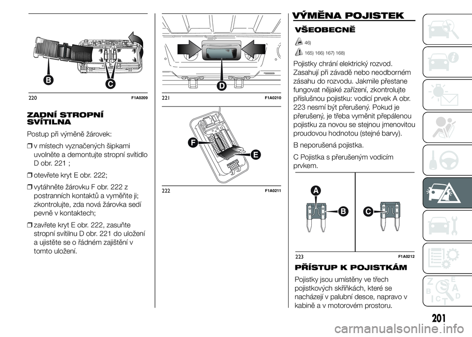 FIAT DUCATO 2015  Návod k použití a údržbě (in Czech) ZADNÍ STROPNÍ
SVÍTILNA
Postup při výměně žárovek:
❒v místech vyznačených šipkami
uvolněte a demontujte stropní svítidlo
D obr. 221 ;
❒otevřete kryt E obr. 222;
❒vytáhněte žá