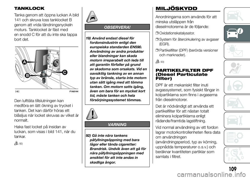 FIAT DUCATO 2015 Drift- och underhållshandbok (in Swedish) TANKLOCK
Tanka genom att öppna luckan A bild
141 och skruva loss tanklocket B
genom att vrida tändningsnyckeln
moturs. Tanklocket är fäst med
en snodd C för att du inte ska tappa
bort det.
Den lu FIAT DUCATO 2015 Drift- och underhållshandbok (in Swedish) TANKLOCK
Tanka genom att öppna luckan A bild
141 och skruva loss tanklocket B
genom att vrida tändningsnyckeln
moturs. Tanklocket är fäst med
en snodd C för att du inte ska tappa
bort det.
Den lu
