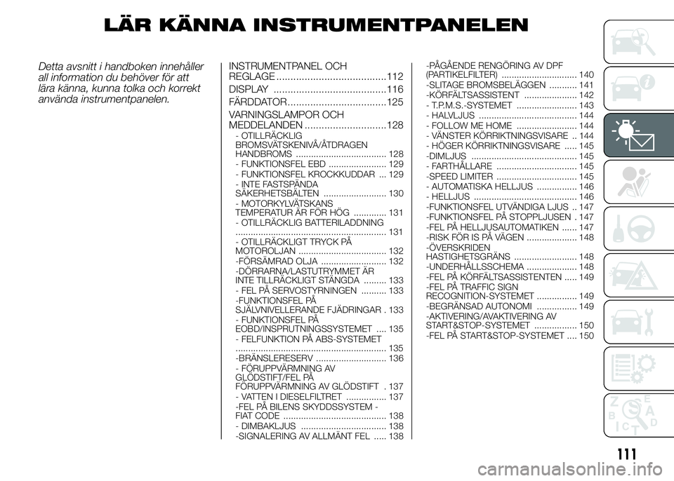 FIAT DUCATO 2015 Drift- och underhållshandbok (in Swedish) LÄR KÄNNA INSTRUMENTPANELEN
Detta avsnitt i handboken innehåller
all information du behöver för att
lära känna, kunna tolka och korrekt
använda instrumentpanelen.INSTRUMENTPANEL OCH
REGLAGE .. FIAT DUCATO 2015 Drift- och underhållshandbok (in Swedish) LÄR KÄNNA INSTRUMENTPANELEN
Detta avsnitt i handboken innehåller
all information du behöver för att
lära känna, kunna tolka och korrekt
använda instrumentpanelen.INSTRUMENTPANEL OCH
REGLAGE ..