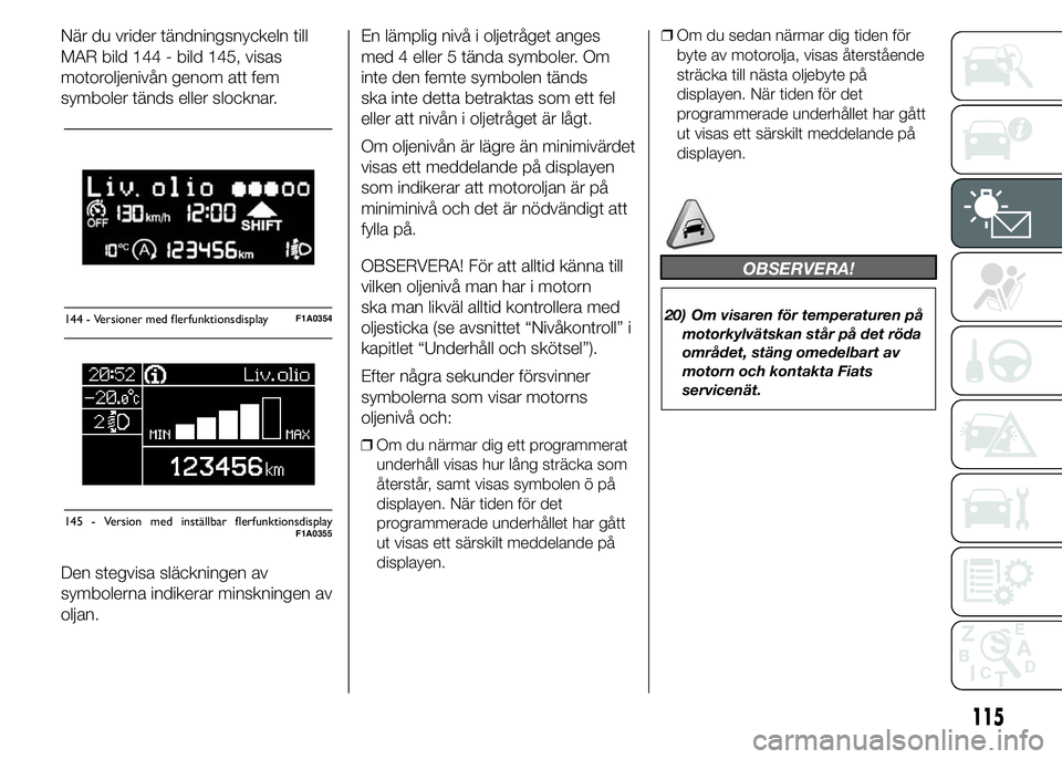 FIAT DUCATO 2015 Drift- och underhållshandbok (in Swedish) När du vrider tändningsnyckeln till
MAR bild 144 - bild 145, visas
motoroljenivån genom att fem
symboler tänds eller slocknar.
Den stegvisa släckningen av
symbolerna indikerar minskningen av
olja FIAT DUCATO 2015 Drift- och underhållshandbok (in Swedish) När du vrider tändningsnyckeln till
MAR bild 144 - bild 145, visas
motoroljenivån genom att fem
symboler tänds eller slocknar.
Den stegvisa släckningen av
symbolerna indikerar minskningen av
olja