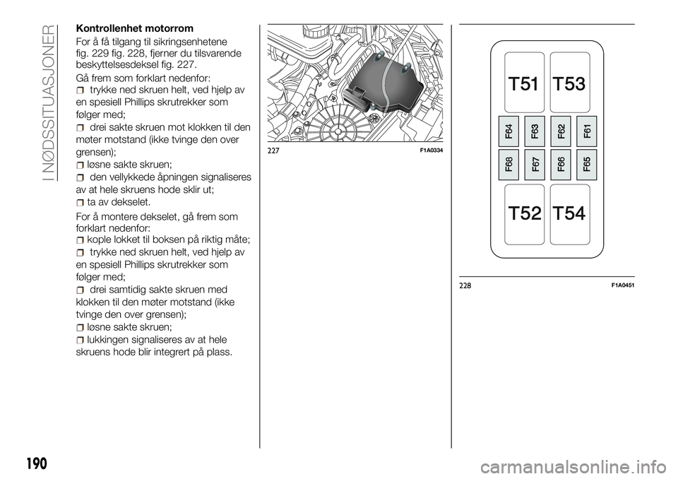 FIAT DUCATO 2016  Drift- og vedlikeholdshåndbok (in Norwegian) Kontrollenhet motorrom
For å få tilgang til sikringsenhetene
fig. 229 fig. 228, fjerner du tilsvarende
beskyttelsesdeksel fig. 227.
Gå frem som forklart nedenfor:
trykke ned skruen helt, ved hjelp 