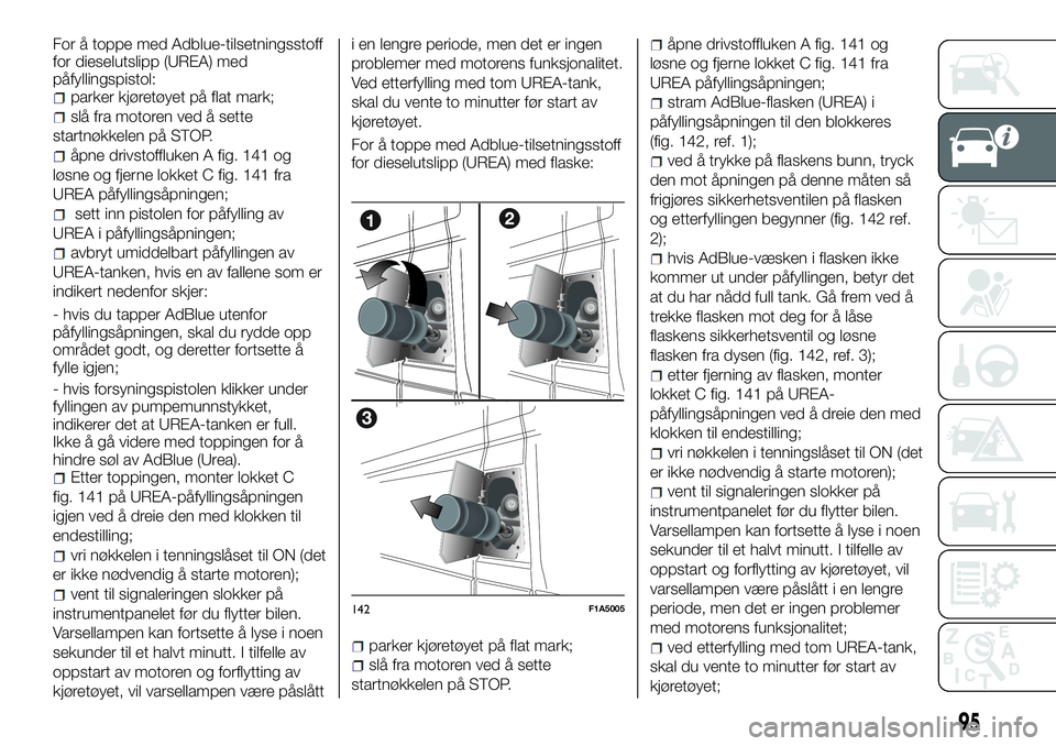 FIAT DUCATO 2016 Drift- og vedlikeholdshåndbok (in Norwegian) For å toppe med Adblue-tilsetningsstoff
for dieselutslipp (UREA) med
påfyllingspistol:
parker kjøretøyet på flat mark;
slå fra motoren ved å sette
startnøkkelen på STOP.
åpne drivstoffluken FIAT DUCATO 2016 Drift- og vedlikeholdshåndbok (in Norwegian) For å toppe med Adblue-tilsetningsstoff
for dieselutslipp (UREA) med
påfyllingspistol:
parker kjøretøyet på flat mark;
slå fra motoren ved å sette
startnøkkelen på STOP.
åpne drivstoffluken