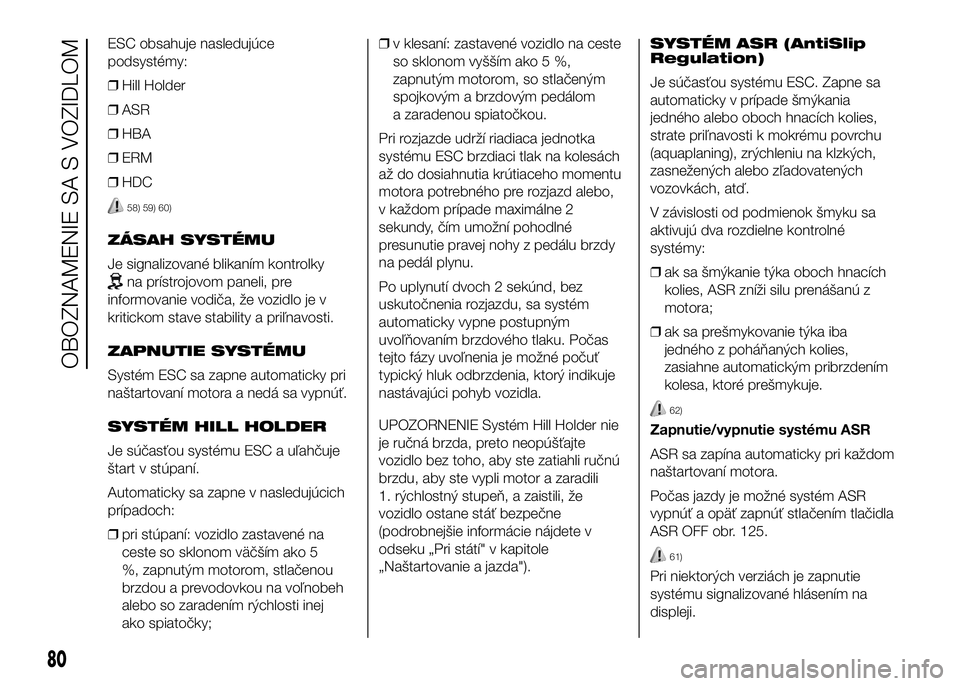 FIAT DUCATO 2017 Návod na použitie a údržbu (in Slovakian) ESC obsahuje nasledujúce
podsystémy:
❒Hill Holder
❒ASR
❒HBA
❒ERM
❒HDC
58) 59) 60)
ZÁSAH SYSTÉMU
Je signalizované blikaním kontrolky
na prístrojovom paneli, pre
informovanie vodiča, FIAT DUCATO 2017 Návod na použitie a údržbu (in Slovakian) ESC obsahuje nasledujúce
podsystémy:
❒Hill Holder
❒ASR
❒HBA
❒ERM
❒HDC
58) 59) 60)
ZÁSAH SYSTÉMU
Je signalizované blikaním kontrolky
na prístrojovom paneli, pre
informovanie vodiča,