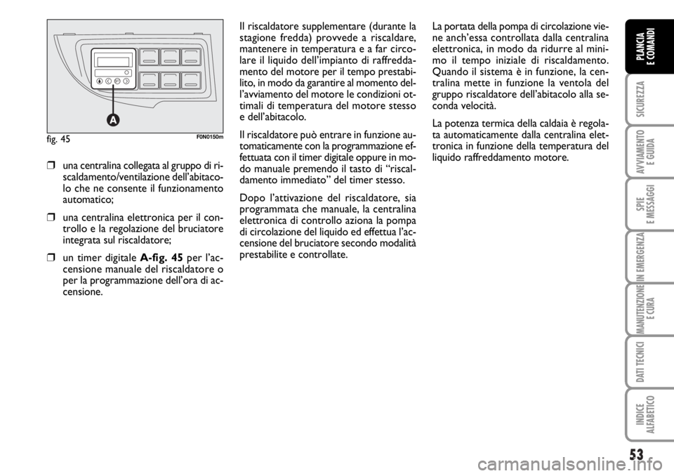 FIAT DUCATO 2006  Libretto Uso Manutenzione (in Italian) 53
SICUREZZA
AVVIAMENTO 
E GUIDA
SPIE
E MESSAGGI
IN EMERGENZA
MANUTENZIONE
E CURA
DATI TECNICI
INDICE
ALFABETICO
PLANCIA
E COMANDI
Il riscaldatore supplementare (durante la
stagione fredda) provvede a