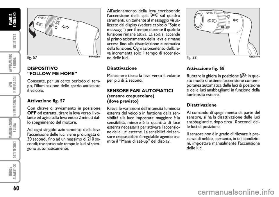 FIAT DUCATO 2006  Libretto Uso Manutenzione (in Italian) 60
SICUREZZA
AVVIAMENTO 
E GUIDA
SPIE
E MESSAGGI
IN EMERGENZA
MANUTENZIONE
E CURA 
DATI TECNICI
INDICE
ALFABETICO
PLANCIA
E COMANDI
DISPOSITIVO 
“FOLLOW ME HOME” 
Consente, per un certo periodo di