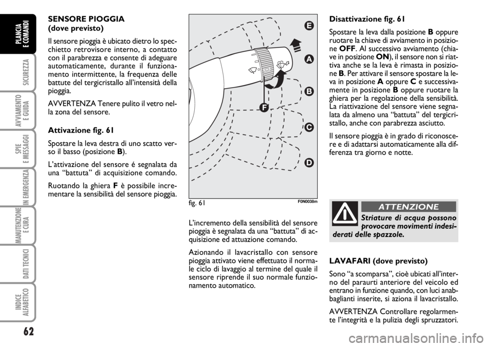 FIAT DUCATO 2006  Libretto Uso Manutenzione (in Italian) 62
SICUREZZA
AVVIAMENTO 
E GUIDA
SPIE
E MESSAGGI
IN EMERGENZA
MANUTENZIONE
E CURA 
DATI TECNICI
INDICE
ALFABETICO
PLANCIA
E COMANDI
SENSORE PIOGGIA 
(dove previsto) 
Il sensore pioggia è ubicato diet