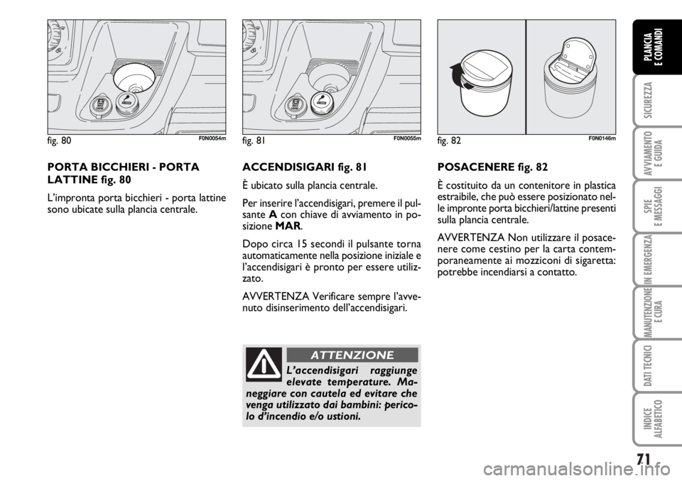 FIAT DUCATO 2006  Libretto Uso Manutenzione (in Italian) 71
SICUREZZA
AVVIAMENTO 
E GUIDA
SPIE
E MESSAGGI
IN EMERGENZA
MANUTENZIONE
E CURA
DATI TECNICI
INDICE
ALFABETICO
PLANCIA
E COMANDI
fig. 80F0N0054m
PORTA BICCHIERI - PORTA
LATTINE fig. 80
L’impronta 