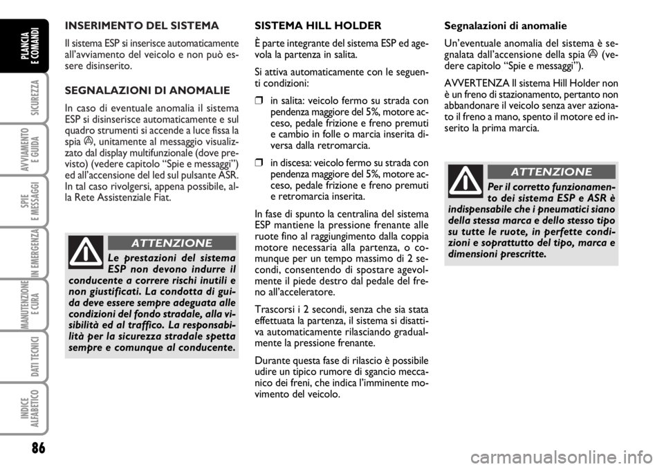 FIAT DUCATO 2006  Libretto Uso Manutenzione (in Italian) INSERIMENTO DEL SISTEMA 
Il sistema ESP si inserisce automaticamente
all’avviamento del veicolo e non può es-
sere disinserito.
SEGNALAZIONI DI ANOMALIE 
In caso di eventuale anomalia il sistema
ES