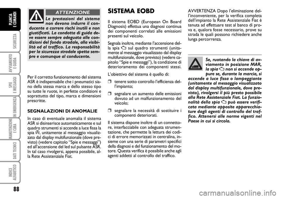 FIAT DUCATO 2006  Libretto Uso Manutenzione (in Italian) 88
SICUREZZA
AVVIAMENTO 
E GUIDA
SPIE
E MESSAGGI
IN EMERGENZA
MANUTENZIONE
E CURA 
DATI TECNICI
INDICE
ALFABETICO
PLANCIA
E COMANDI
Le prestazioni del sistema
non devono indurre il con-
ducente a corr