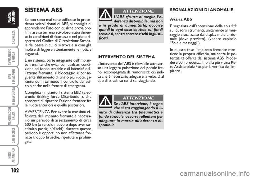 FIAT DUCATO 2007  Libretto Uso Manutenzione (in Italian) 102
SICUREZZA
AVVIAMENTO 
E GUIDA
SPIE
E MESSAGGI
IN EMERGENZA
MANUTENZIONE
E CURA 
DATI TECNICI
INDICE
ALFABETICO
PLANCIA
E COMANDI
INTERVENTO DEL SISTEMA
L’intervento dell’ABS è rilevabile attr