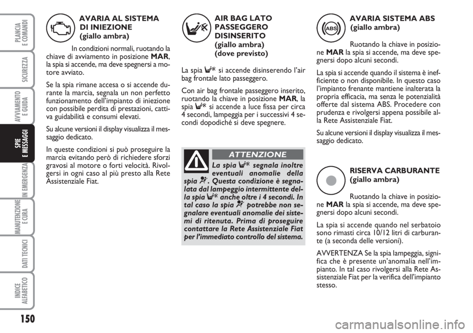 FIAT DUCATO 2007  Libretto Uso Manutenzione (in Italian) ç
RISERVA CARBURANTE
(giallo ambra)
Ruotando la chiave in posizio-
ne MARla spia si accende, ma deve spe-
gnersi dopo alcuni secondi. 
La spia si accende quando nel serbatoio
sono rimasti circa 10/12