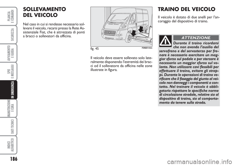FIAT DUCATO 2007  Libretto Uso Manutenzione (in Italian) 186
SPIE
E MESSAGGI
MANUTENZIONE
E CURA 
DATI TECNICI
INDICE
ALFABETICO
PLANCIA
E COMANDI
SICUREZZA
AVVIAMENTO 
E GUIDA
IN EMERGENZA
fig. 45F0N00144m
SOLLEVAMENTO 
DEL VEICOLO
Nel caso in cui si rende