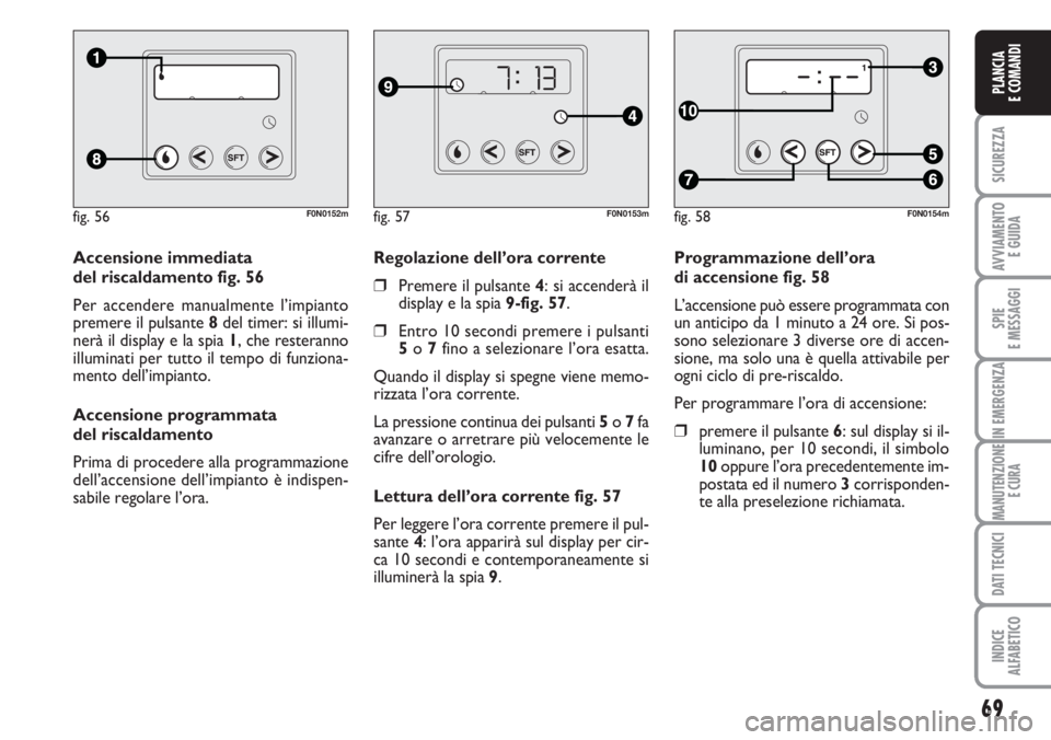FIAT DUCATO 2007  Libretto Uso Manutenzione (in Italian) 69
SICUREZZA
AVVIAMENTO 
E GUIDA
SPIE
E MESSAGGI
IN EMERGENZA
MANUTENZIONE
E CURA
DATI TECNICI
INDICE
ALFABETICO
PLANCIA
E COMANDI
Programmazione dell’ora 
di accensione fig. 58
L’accensione può 