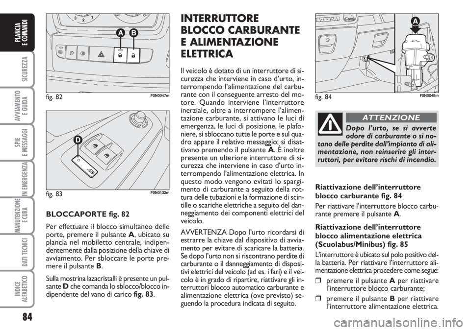 FIAT DUCATO 2007  Libretto Uso Manutenzione (in Italian) 84
SICUREZZA
AVVIAMENTO 
E GUIDA
SPIE
E MESSAGGI
IN EMERGENZA
MANUTENZIONE
E CURA 
DATI TECNICI
INDICE
ALFABETICO
PLANCIA
E COMANDI
BLOCCAPORTE fig. 82
Per effettuare il blocco simultaneo delle
porte,
