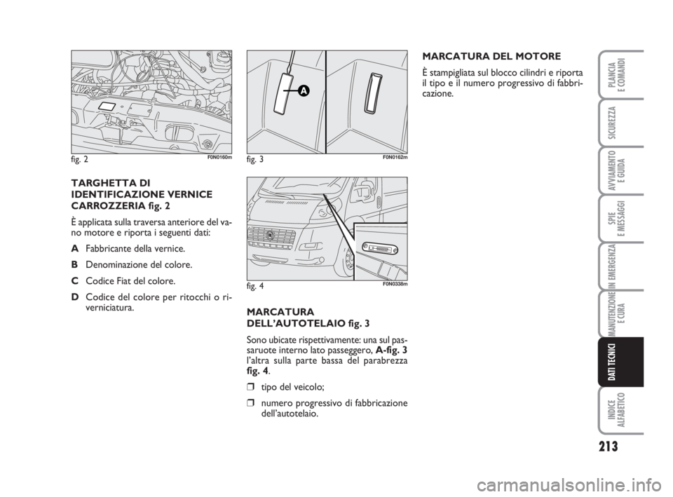FIAT DUCATO 2008  Libretto Uso Manutenzione (in Italian) MARCATURA
DELL’AUTOTELAIO fig. 3
Sono ubicate rispettivamente: una sul pas-
saruote interno lato passeggero, A-fig. 3
l’altra sulla parte bassa del parabrezza 
fig. 4.
❒tipo del veicolo;
❒nume