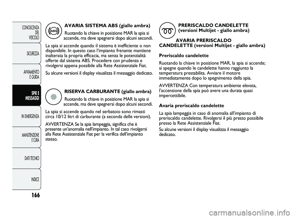 FIAT DUCATO 2010  Libretto Uso Manutenzione (in Italian) RISERVA CARBURANTE (giallo ambra)
Ruotando la chiave in posizione MAR la spia si
accende, ma deve spegnersi dopo alcuni secondi. 
La spia si accende quando nel serbatoio sono rimasti
circa 10/12 litri