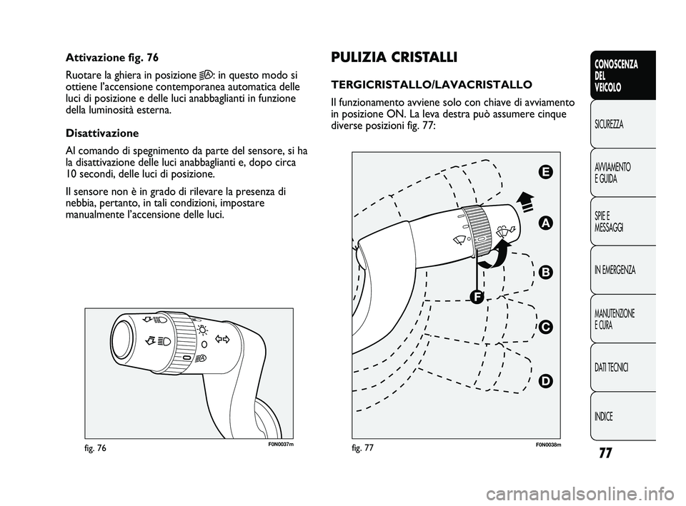 FIAT DUCATO 2010  Libretto Uso Manutenzione (in Italian) 77
CONOSCENZA
DEL
VEICOLO
SICUREZZA
AVVIAMENTO
E GUIDA
SPIE E
MESSAGGI
IN EMERGENZA
MANUTENZIONE
E CURA
DATI TECNICI
INDICE
F0N0037mfig. 76
PULIZIA CRISTALLI
TERGICRISTALLO/LAVACRISTALLO 
Il funzionam