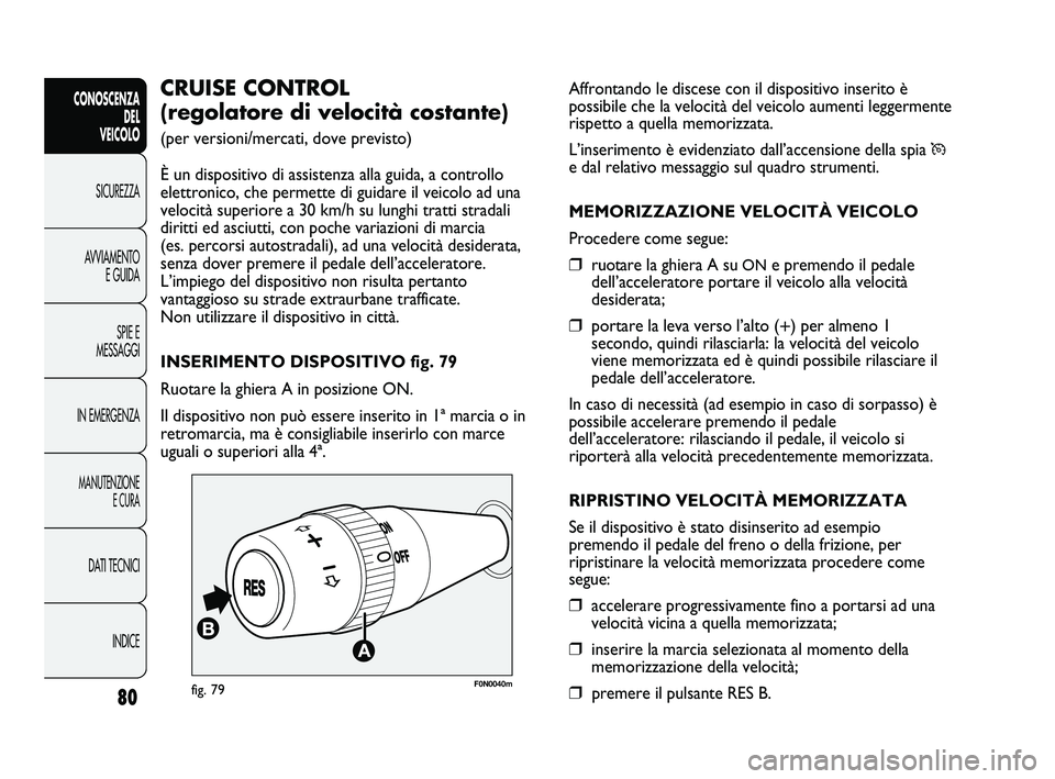 FIAT DUCATO 2010  Libretto Uso Manutenzione (in Italian) Affrontando le discese con il dispositivo inserito è
possibile che la velocità del veicolo aumenti leggermente
rispetto a quella memorizzata.
L’inserimento è evidenziato dall’accensione della s