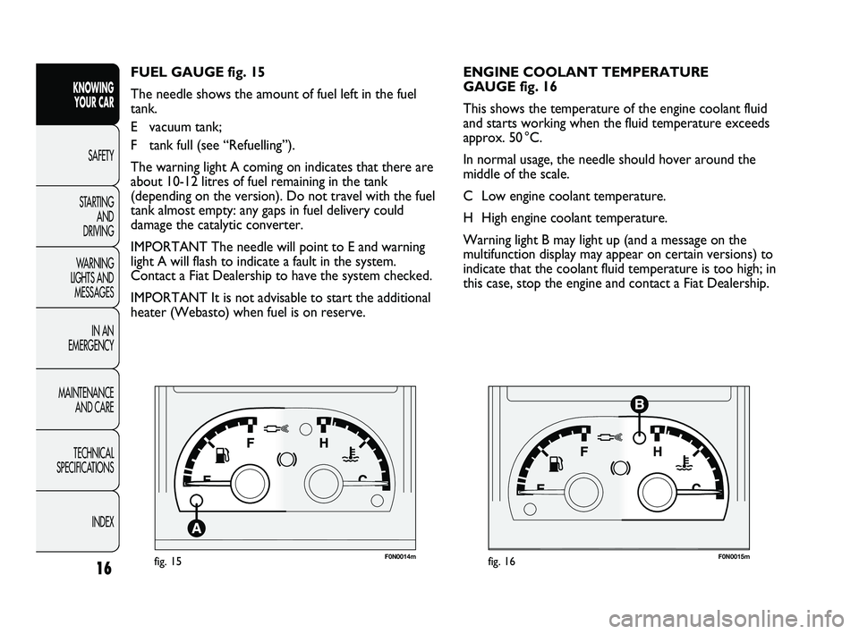FIAT DUCATO 2009  Owner handbook (in English) F0N0014mfig. 15F0N0015mfig. 16
ENGINE COOLANT TEMPERATURE 
GAUGE fig. 16
This shows the temperature of the engine coolant fluid
and starts working when the fluid temperature exceeds
approx. 50 °C.
In