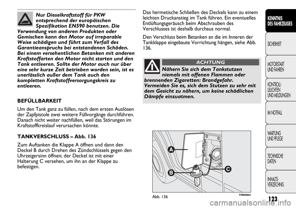 FIAT DUCATO 2011  Betriebsanleitung (in German) F0N0068mAbb. 136
Das hermetische Schließen des Deckels kann zu einem
leichten Druckanstieg im Tank führen. Ein eventuelles
Entlüftungsgeräusch beim Abschrauben des
Verschlusses ist deshalb durchau