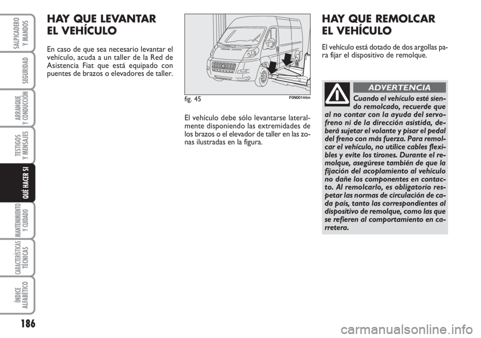 FIAT DUCATO 2007  Manual de Empleo y Cuidado (in Spanish) 186
SEGURIDAD
ARRANQUE
Y CONDUCCIÓN
TESTIGOS
Y MENSAJES
MANTENIMIENTO
Y CUIDADO
CARACTERÍSTICASTÉCNICAS
ÍNDICE
ALFABÉTICO
SALPICADERO
Y MANDOS
QUÉ HACER SI
fig. 45F0N00144m
HAY QUE LEVANTAR 
EL 