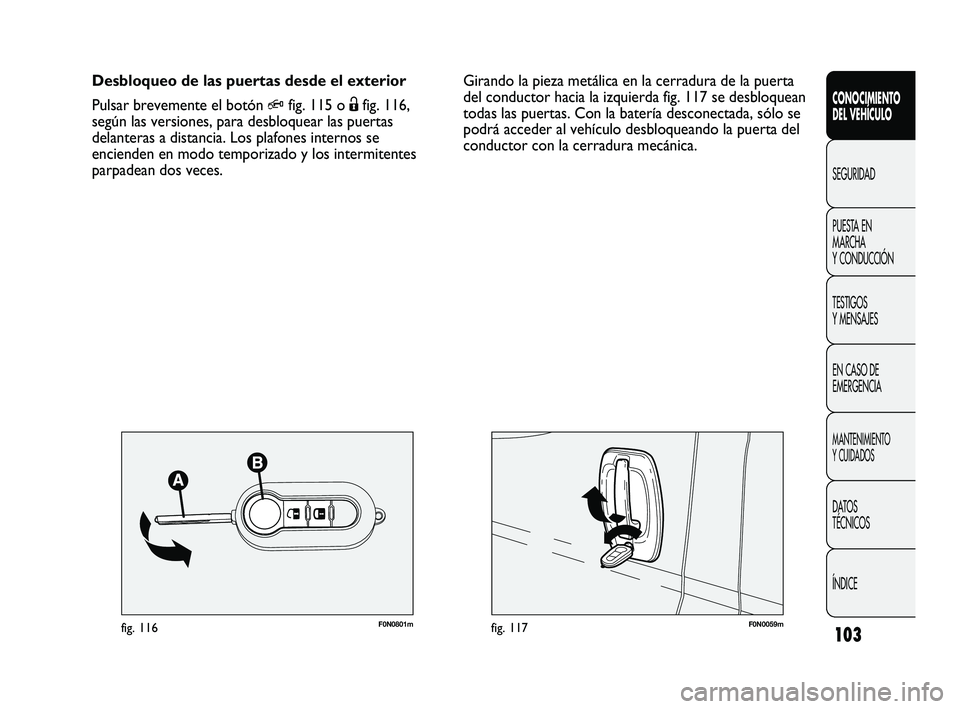 FIAT DUCATO 2009  Manual de Empleo y Cuidado (in Spanish) 103
F0N0059mfig. 117F0N0801mfig. 116
Girando la pieza metálica en la cerradura de la puerta
del conductor hacia la izquierda fig. 117 se desbloquean
todas las puertas. Con la batería desconectada, s
