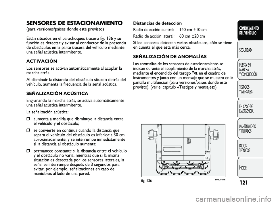FIAT DUCATO 2009  Manual de Empleo y Cuidado (in Spanish) 121
F0N0119mfig. 136
Distancias de detección
Radio de acción central: 140 cm ±10 cm
Radio de acción lateral: 60 cm ±20 cm
Si los sensores detectan varios obstáculos, sólo se tiene
en cuenta el 