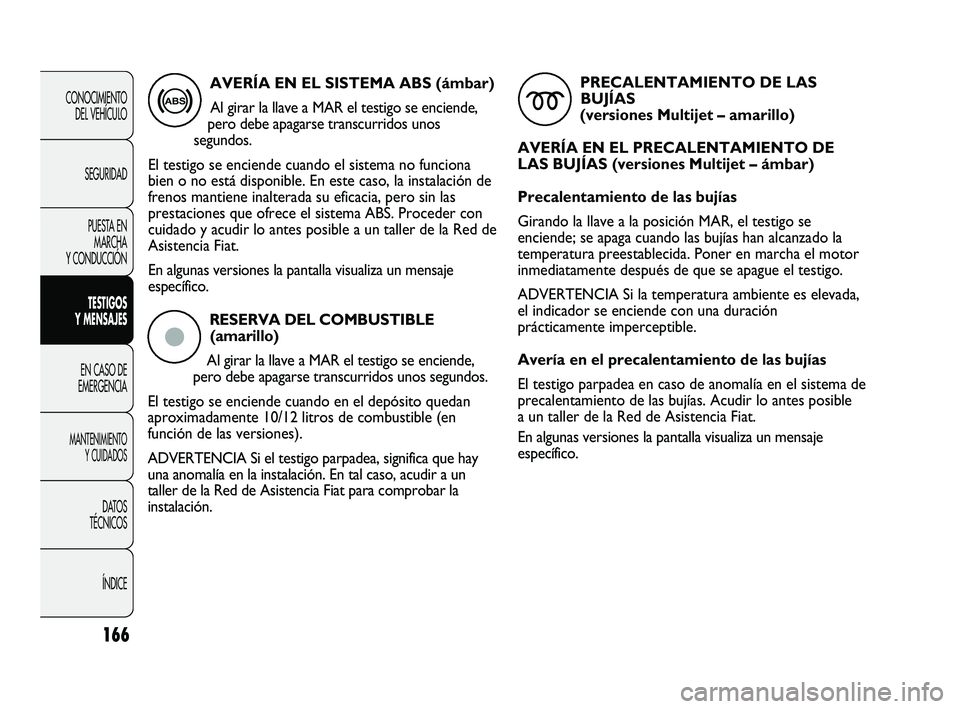 FIAT DUCATO 2009  Manual de Empleo y Cuidado (in Spanish) RESERVA DEL COMBUSTIBLE
(amarillo)
Al girar la llave a MAR el testigo se enciende,
pero debe apagarse transcurridos unos segundos. 
El testigo se enciende cuando en el depósito quedan
aproximadamente